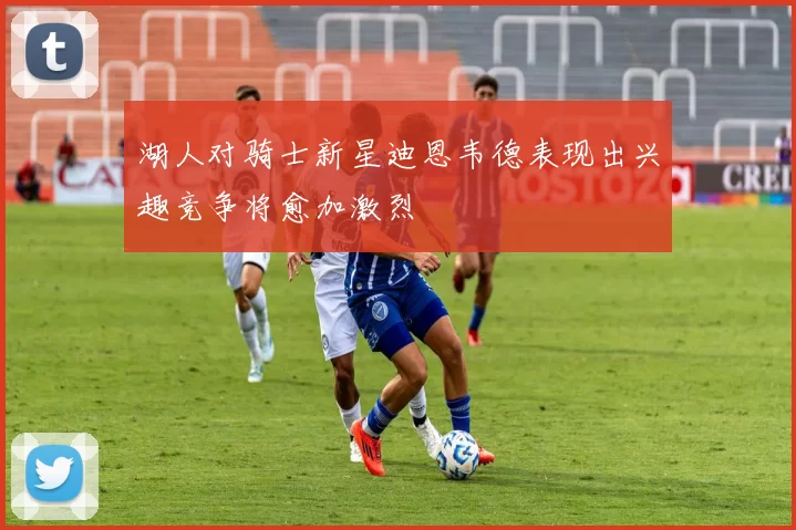 湖人对骑士新星迪恩韦德表现出兴趣竞争将愈加激烈