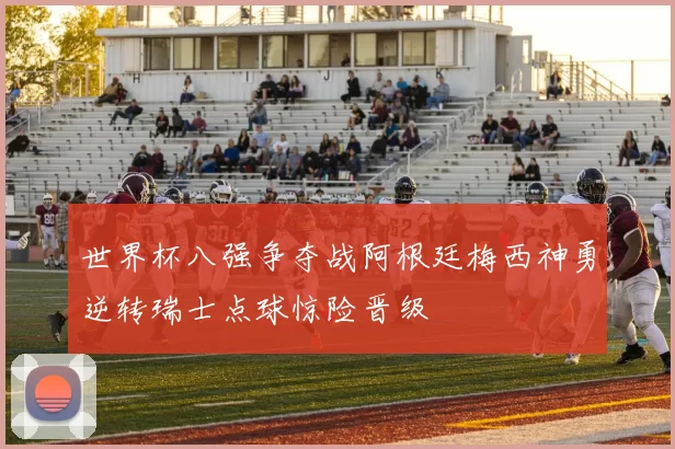 世界杯八强争夺战阿根廷梅西神勇逆转瑞士点球惊险晋级