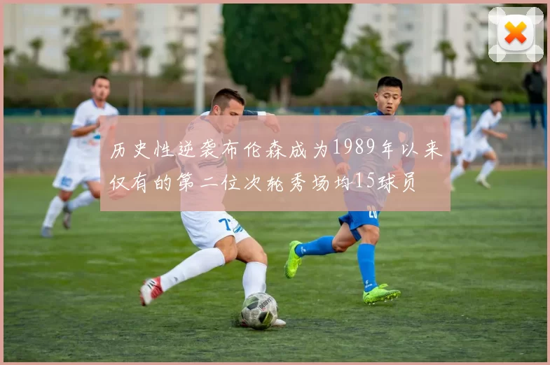 历史性逆袭布伦森成为1989年以来仅有的第二位次轮秀场均15球员
