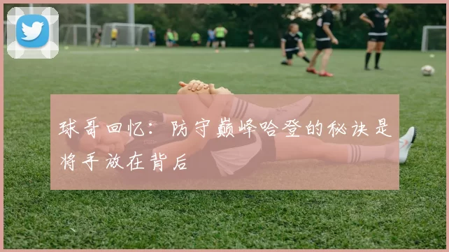 球哥回忆：防守巅峰哈登的秘诀是将手放在背后