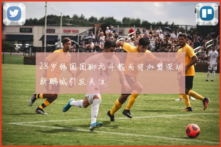 28岁韩国国脚元斗载或将加盟深圳新鹏城引发关注