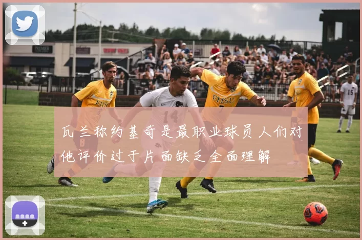 瓦兰称约基奇是最职业球员人们对他评价过于片面缺乏全面理解