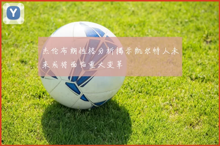 杰伦布朗性格分析揭示凯尔特人未来或将面临重大变革
